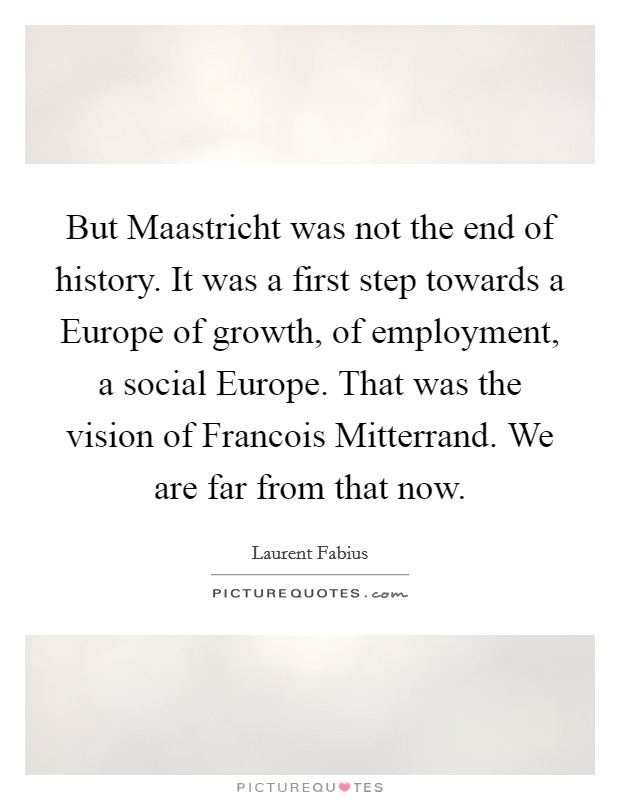 But Maastricht was not the end of history. It was a first step towards a Europe of growth, of employment, a social Europe. That was the vision of Francois Mitterrand. We are far from that now Picture Quote #1