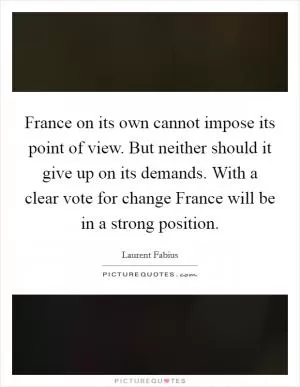 France on its own cannot impose its point of view. But neither should it give up on its demands. With a clear vote for change France will be in a strong position Picture Quote #1