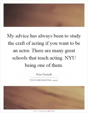 My advice has always been to study the craft of acting if you want to be an actor. There are many great schools that teach acting. NYU being one of them Picture Quote #1