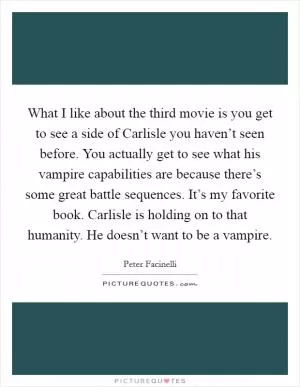 What I like about the third movie is you get to see a side of Carlisle you haven’t seen before. You actually get to see what his vampire capabilities are because there’s some great battle sequences. It’s my favorite book. Carlisle is holding on to that humanity. He doesn’t want to be a vampire Picture Quote #1