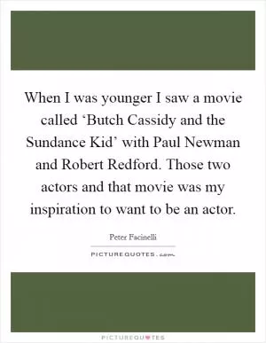 When I was younger I saw a movie called ‘Butch Cassidy and the Sundance Kid’ with Paul Newman and Robert Redford. Those two actors and that movie was my inspiration to want to be an actor Picture Quote #1