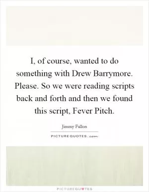 I, of course, wanted to do something with Drew Barrymore. Please. So we were reading scripts back and forth and then we found this script, Fever Pitch Picture Quote #1