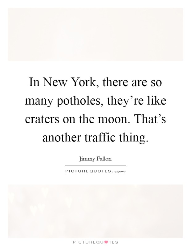 In New York, there are so many potholes, they’re like craters on the moon. That’s another traffic thing Picture Quote #1