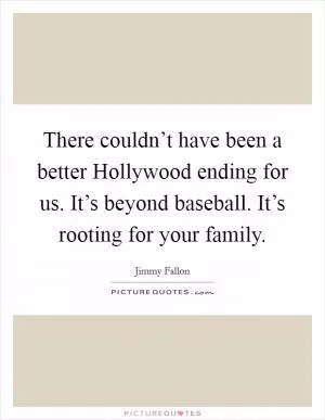 There couldn’t have been a better Hollywood ending for us. It’s beyond baseball. It’s rooting for your family Picture Quote #1