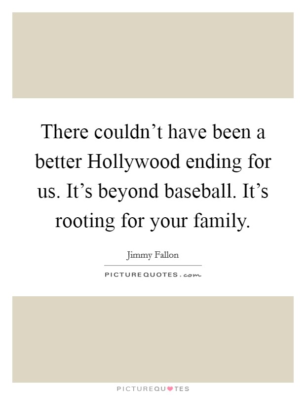There couldn't have been a better Hollywood ending for us. It's beyond baseball. It's rooting for your family Picture Quote #1