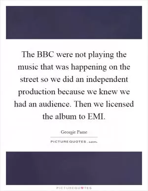 The BBC were not playing the music that was happening on the street so we did an independent production because we knew we had an audience. Then we licensed the album to EMI Picture Quote #1