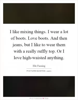 I like mixing things. I wear a lot of boots. Love boots. And then jeans, but I like to wear them with a really ruffly top. Or I love high-waisted anything Picture Quote #1