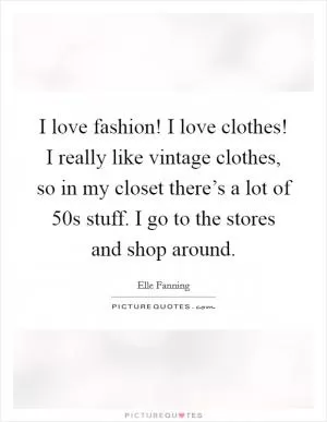 I love fashion! I love clothes! I really like vintage clothes, so in my closet there’s a lot of  50s stuff. I go to the stores and shop around Picture Quote #1