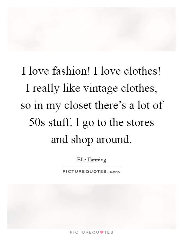 I love fashion! I love clothes! I really like vintage clothes, so in my closet there's a lot of  50s stuff. I go to the stores and shop around Picture Quote #1