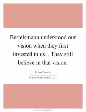 Bertelsmann understood our vision when they first invested in us... They still believe in that vision Picture Quote #1