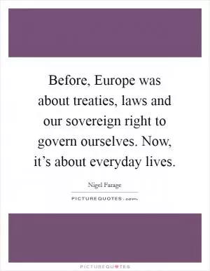 Before, Europe was about treaties, laws and our sovereign right to govern ourselves. Now, it’s about everyday lives Picture Quote #1