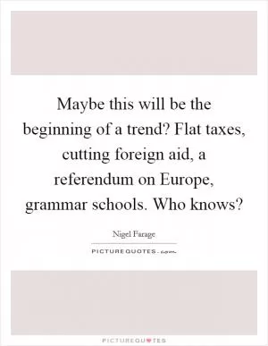 Maybe this will be the beginning of a trend? Flat taxes, cutting foreign aid, a referendum on Europe, grammar schools. Who knows? Picture Quote #1