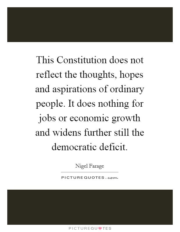 This Constitution does not reflect the thoughts, hopes and aspirations of ordinary people. It does nothing for jobs or economic growth and widens further still the democratic deficit Picture Quote #1