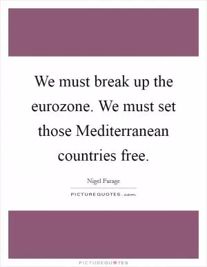 We must break up the eurozone. We must set those Mediterranean countries free Picture Quote #1