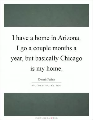 I have a home in Arizona. I go a couple months a year, but basically Chicago is my home Picture Quote #1