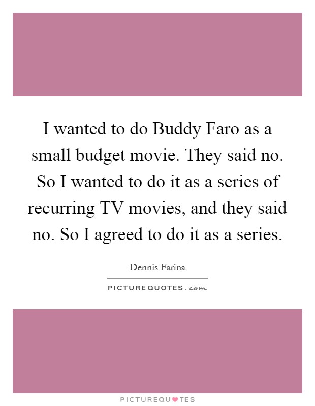 I wanted to do Buddy Faro as a small budget movie. They said no. So I wanted to do it as a series of recurring TV movies, and they said no. So I agreed to do it as a series Picture Quote #1