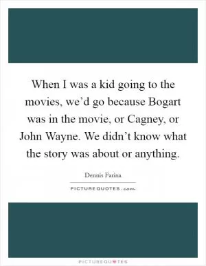 When I was a kid going to the movies, we’d go because Bogart was in the movie, or Cagney, or John Wayne. We didn’t know what the story was about or anything Picture Quote #1