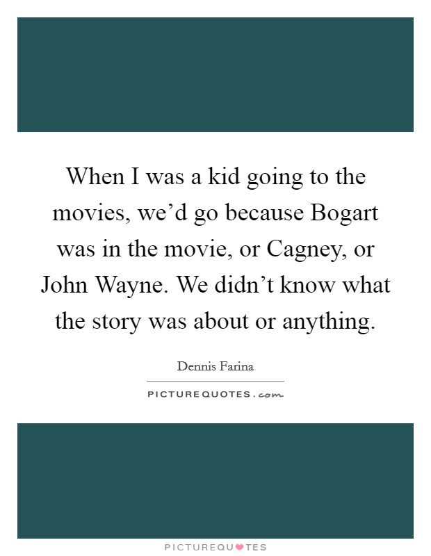 When I was a kid going to the movies, we'd go because Bogart was in the movie, or Cagney, or John Wayne. We didn't know what the story was about or anything Picture Quote #1