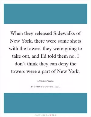 When they released Sidewalks of New York, there were some shots with the towers they were going to take out, and Ed told them no. I don’t think they can deny the towers were a part of New York Picture Quote #1