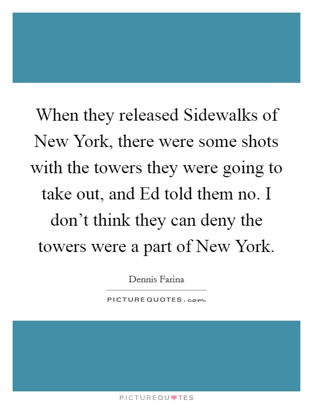When they released Sidewalks of New York, there were some shots with the towers they were going to take out, and Ed told them no. I don't think they can deny the towers were a part of New York Picture Quote #1