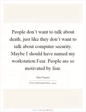 People don’t want to talk about death, just like they don’t want to talk about computer security. Maybe I should have named my workstation Fear. People are so motivated by fear Picture Quote #1