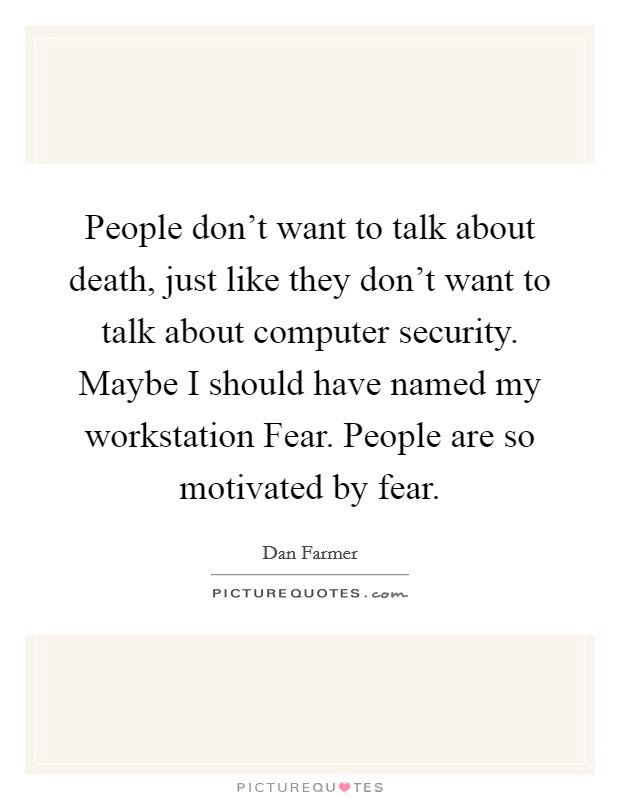 People don't want to talk about death, just like they don't want to talk about computer security. Maybe I should have named my workstation Fear. People are so motivated by fear Picture Quote #1