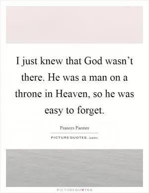 I just knew that God wasn’t there. He was a man on a throne in Heaven, so he was easy to forget Picture Quote #1