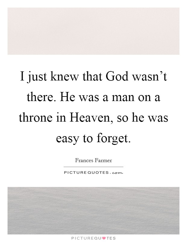 I just knew that God wasn't there. He was a man on a throne in Heaven, so he was easy to forget Picture Quote #1