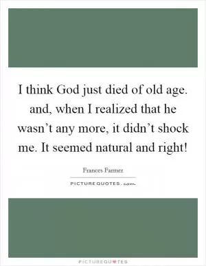 I think God just died of old age. and, when I realized that he wasn’t any more, it didn’t shock me. It seemed natural and right! Picture Quote #1