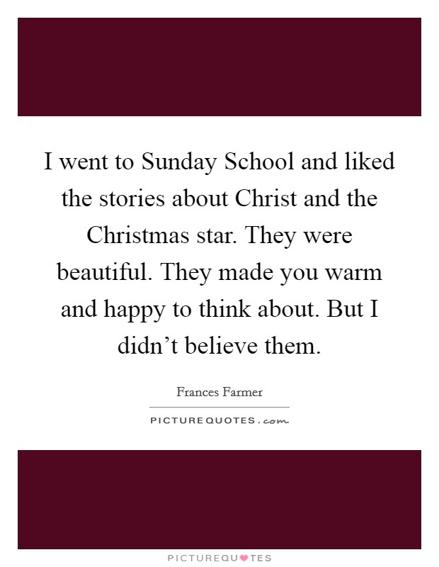 I went to Sunday School and liked the stories about Christ and the Christmas star. They were beautiful. They made you warm and happy to think about. But I didn't believe them Picture Quote #1