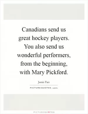 Canadians send us great hockey players. You also send us wonderful performers, from the beginning, with Mary Pickford Picture Quote #1
