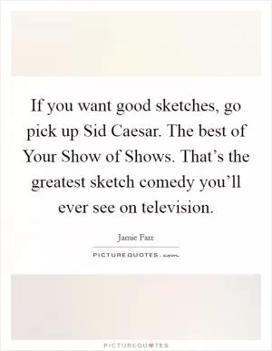 If you want good sketches, go pick up Sid Caesar. The best of Your Show of Shows. That’s the greatest sketch comedy you’ll ever see on television Picture Quote #1