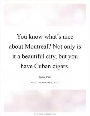 You know what’s nice about Montreal? Not only is it a beautiful city, but you have Cuban cigars Picture Quote #1