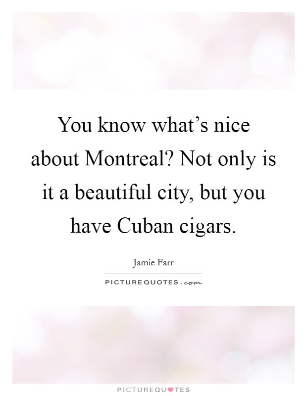 You know what's nice about Montreal? Not only is it a beautiful city, but you have Cuban cigars Picture Quote #1