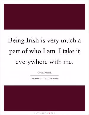 Being Irish is very much a part of who I am. I take it everywhere with me Picture Quote #1