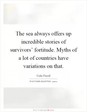 The sea always offers up incredible stories of survivors’ fortitude. Myths of a lot of countries have variations on that Picture Quote #1
