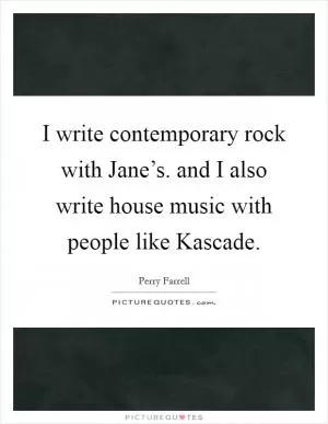 I write contemporary rock with Jane’s. and I also write house music with people like Kascade Picture Quote #1