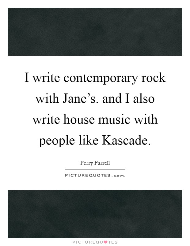 I write contemporary rock with Jane's. and I also write house music with people like Kascade Picture Quote #1