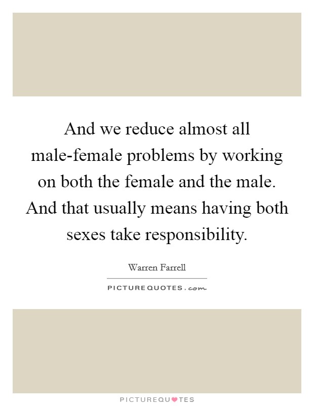 And we reduce almost all male-female problems by working on both the female and the male. And that usually means having both sexes take responsibility Picture Quote #1