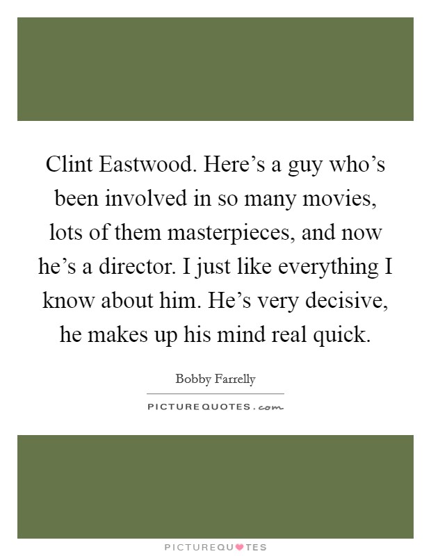 Clint Eastwood. Here's a guy who's been involved in so many movies, lots of them masterpieces, and now he's a director. I just like everything I know about him. He's very decisive, he makes up his mind real quick Picture Quote #1