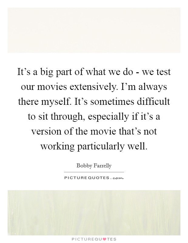 It's a big part of what we do - we test our movies extensively. I'm always there myself. It's sometimes difficult to sit through, especially if it's a version of the movie that's not working particularly well Picture Quote #1