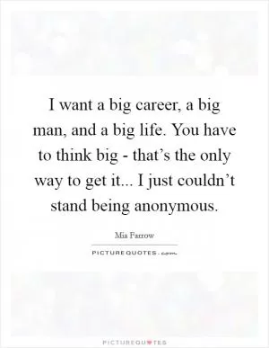 I want a big career, a big man, and a big life. You have to think big - that’s the only way to get it... I just couldn’t stand being anonymous Picture Quote #1