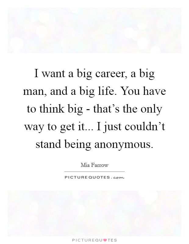 I want a big career, a big man, and a big life. You have to think big - that's the only way to get it... I just couldn't stand being anonymous Picture Quote #1