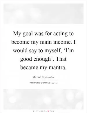 My goal was for acting to become my main income. I would say to myself, ‘I’m good enough’. That became my mantra Picture Quote #1