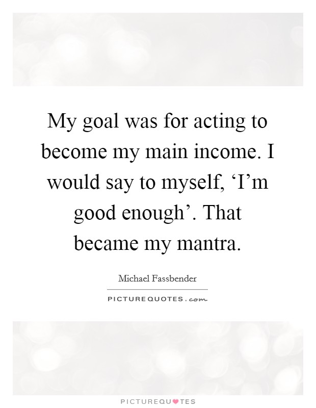 My goal was for acting to become my main income. I would say to myself, ‘I'm good enough'. That became my mantra Picture Quote #1