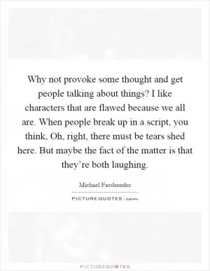 Why not provoke some thought and get people talking about things? I like characters that are flawed because we all are. When people break up in a script, you think, Oh, right, there must be tears shed here. But maybe the fact of the matter is that they’re both laughing Picture Quote #1