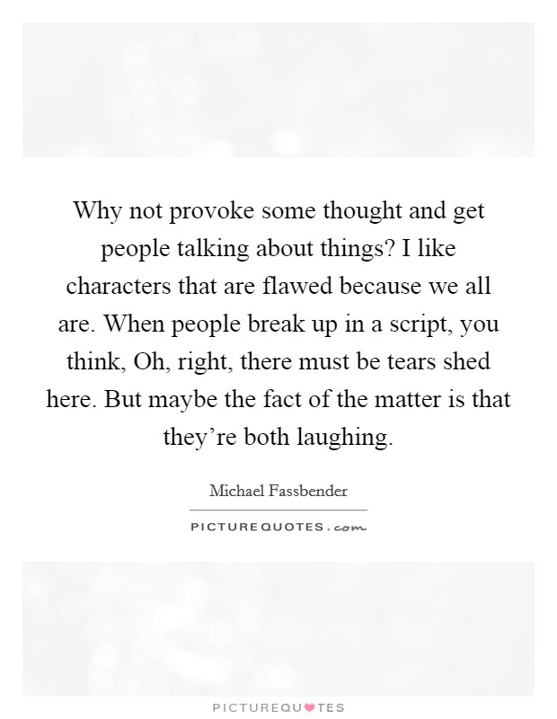 Why not provoke some thought and get people talking about things? I like characters that are flawed because we all are. When people break up in a script, you think, Oh, right, there must be tears shed here. But maybe the fact of the matter is that they're both laughing Picture Quote #1