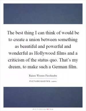 The best thing I can think of would be to create a union between something as beautiful and powerful and wonderful as Hollywood films and a criticism of the status quo. That’s my dream, to make such a German film Picture Quote #1