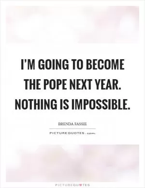 I’m going to become the Pope next year. Nothing is impossible Picture Quote #1