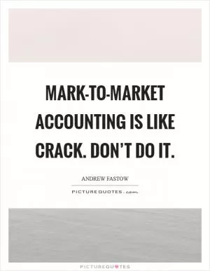 Mark-to-market accounting is like crack. Don’t do it Picture Quote #1